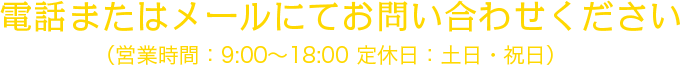 電話またはメールにてお問合せください。（営業時間：9:00～18:00 定休日：土日・祝日）
