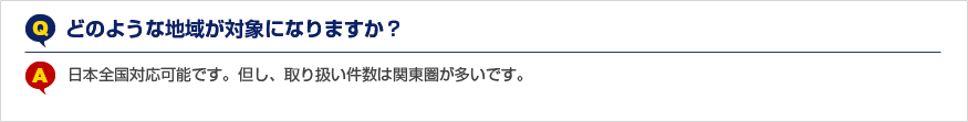 Qどのような地域が対象になりますか？A日本全国対応可能です。但し、取り扱い件数は関東圏が多いです。